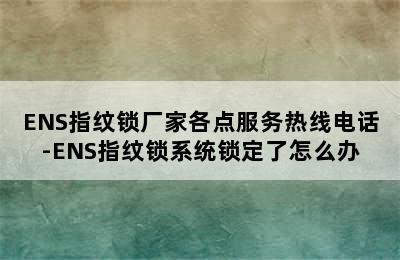 ENS指纹锁厂家各点服务热线电话-ENS指纹锁系统锁定了怎么办