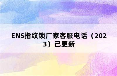 ENS指纹锁厂家客服电话（2023）已更新