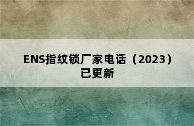 ENS指纹锁厂家电话（2023）已更新