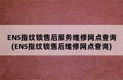 ENS指纹锁售后服务维修网点查询(ENS指纹锁售后维修网点查询)