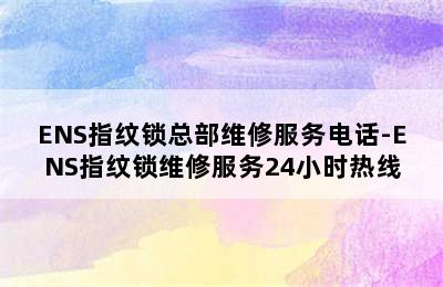 ENS指纹锁总部维修服务电话-ENS指纹锁维修服务24小时热线