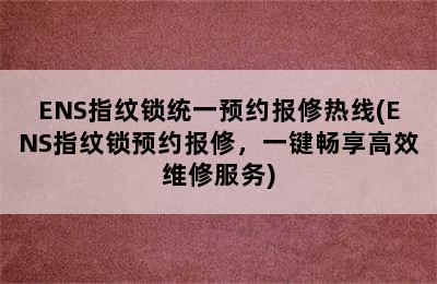 ENS指纹锁统一预约报修热线(ENS指纹锁预约报修，一键畅享高效维修服务)