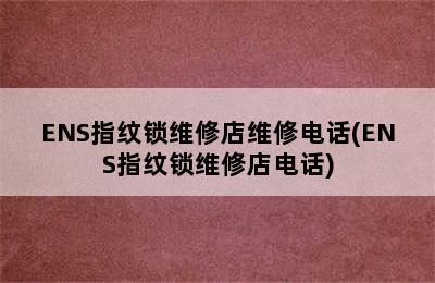 ENS指纹锁维修店维修电话(ENS指纹锁维修店电话)