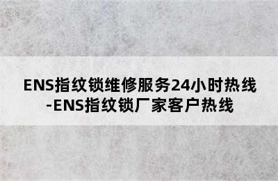 ENS指纹锁维修服务24小时热线-ENS指纹锁厂家客户热线