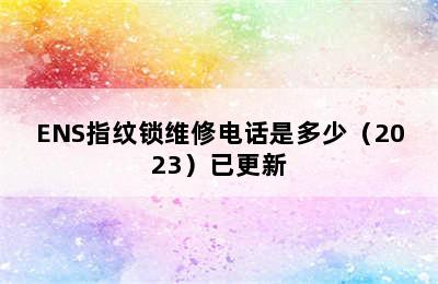 ENS指纹锁维修电话是多少（2023）已更新