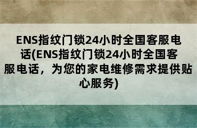 ENS指纹门锁24小时全国客服电话(ENS指纹门锁24小时全国客服电话，为您的家电维修需求提供贴心服务)