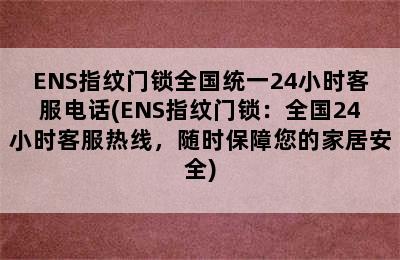 ENS指纹门锁全国统一24小时客服电话(ENS指纹门锁：全国24小时客服热线，随时保障您的家居安全)