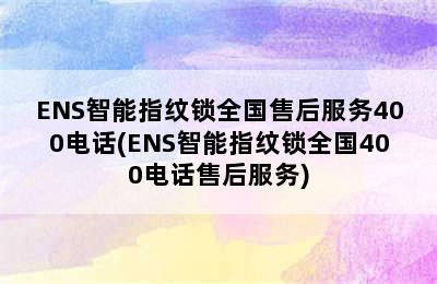 ENS智能指纹锁全国售后服务400电话(ENS智能指纹锁全国400电话售后服务)