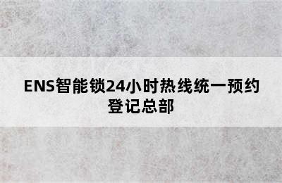 ENS智能锁24小时热线统一预约登记总部