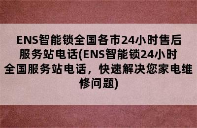 ENS智能锁全国各市24小时售后服务站电话(ENS智能锁24小时全国服务站电话，快速解决您家电维修问题)