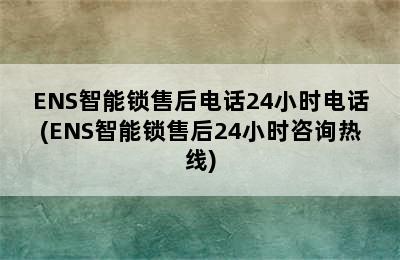 ENS智能锁售后电话24小时电话(ENS智能锁售后24小时咨询热线)