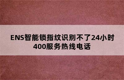 ENS智能锁指纹识别不了24小时400服务热线电话