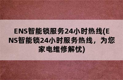 ENS智能锁服务24小时热线(ENS智能锁24小时服务热线，为您家电维修解忧)