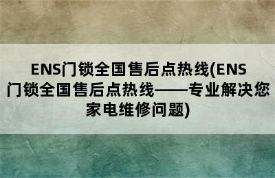 ENS门锁全国售后点热线(ENS门锁全国售后点热线——专业解决您家电维修问题)