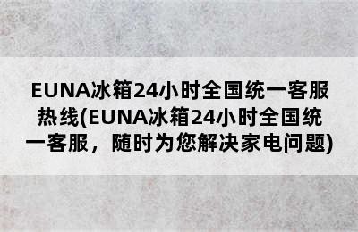 EUNA冰箱24小时全国统一客服热线(EUNA冰箱24小时全国统一客服，随时为您解决家电问题)