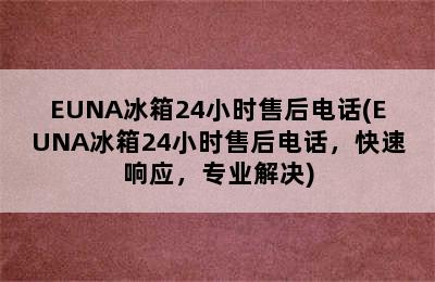 EUNA冰箱24小时售后电话(EUNA冰箱24小时售后电话，快速响应，专业解决)