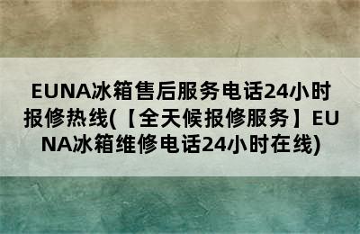 EUNA冰箱售后服务电话24小时报修热线(【全天候报修服务】EUNA冰箱维修电话24小时在线)