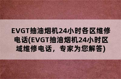 EVGT抽油烟机24小时各区维修电话(EVGT抽油烟机24小时区域维修电话，专家为您解答)