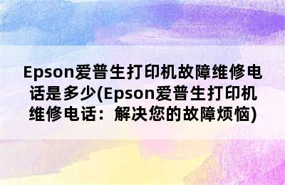 Epson爱普生打印机故障维修电话是多少(Epson爱普生打印机维修电话：解决您的故障烦恼)