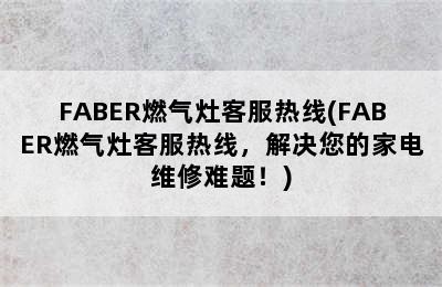 FABER燃气灶客服热线(FABER燃气灶客服热线，解决您的家电维修难题！)