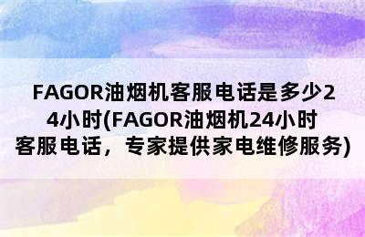 FAGOR油烟机客服电话是多少24小时(FAGOR油烟机24小时客服电话，专家提供家电维修服务)