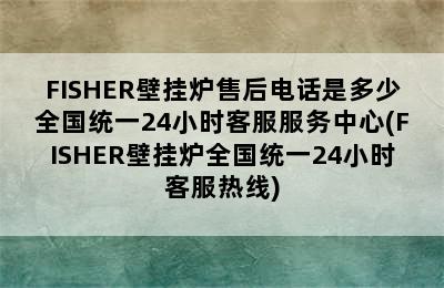 FISHER壁挂炉售后电话是多少全国统一24小时客服服务中心(FISHER壁挂炉全国统一24小时客服热线)