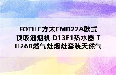 FOTILE方太EMD22A欧式顶吸油烟机+D13F1热水器+TH26B燃气灶烟灶套装天然气