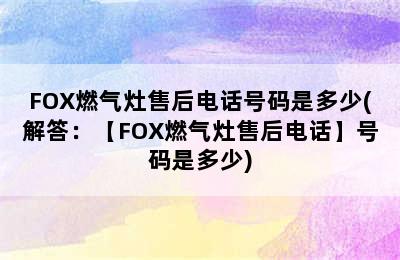 FOX燃气灶售后电话号码是多少(解答：【FOX燃气灶售后电话】号码是多少)