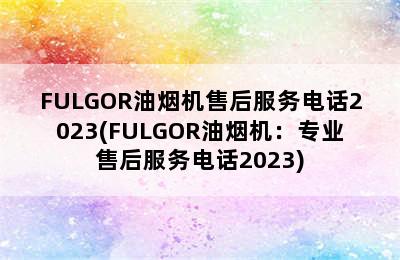 FULGOR油烟机售后服务电话2023(FULGOR油烟机：专业售后服务电话2023)