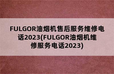 FULGOR油烟机售后服务维修电话2023(FULGOR油烟机维修服务电话2023)