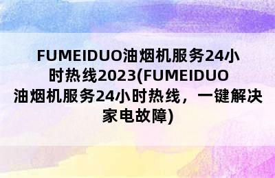 FUMEIDUO油烟机服务24小时热线2023(FUMEIDUO油烟机服务24小时热线，一键解决家电故障)