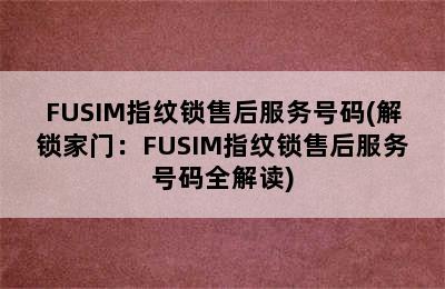 FUSIM指纹锁售后服务号码(解锁家门：FUSIM指纹锁售后服务号码全解读)