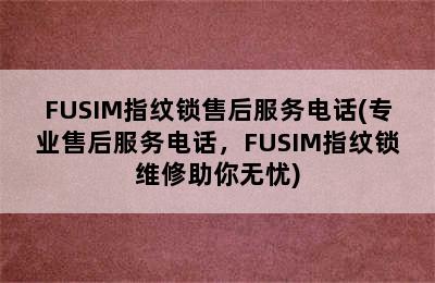 FUSIM指纹锁售后服务电话(专业售后服务电话，FUSIM指纹锁维修助你无忧)