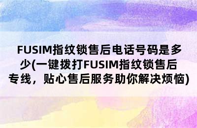 FUSIM指纹锁售后电话号码是多少(一键拨打FUSIM指纹锁售后专线，贴心售后服务助你解决烦恼)