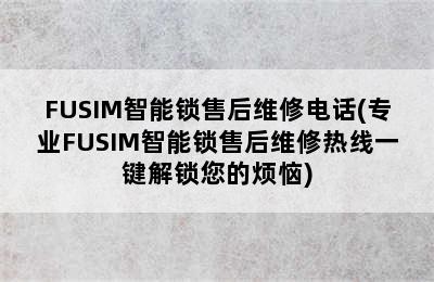 FUSIM智能锁售后维修电话(专业FUSIM智能锁售后维修热线一键解锁您的烦恼)