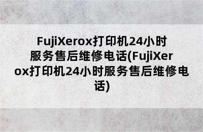 FujiXerox打印机24小时服务售后维修电话(FujiXerox打印机24小时服务售后维修电话)