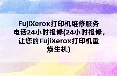 FujiXerox打印机维修服务电话24小时报修(24小时报修，让您的FujiXerox打印机重焕生机)