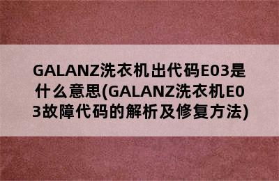 GALANZ洗衣机出代码E03是什么意思(GALANZ洗衣机E03故障代码的解析及修复方法)