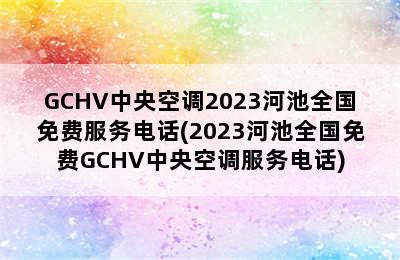 GCHV中央空调2023河池全国免费服务电话(2023河池全国免费GCHV中央空调服务电话)