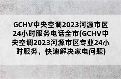 GCHV中央空调2023河源市区24小时服务电话全市(GCHV中央空调2023河源市区专业24小时服务，快速解决家电问题)