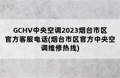 GCHV中央空调2023烟台市区官方客服电话(烟台市区官方中央空调维修热线)