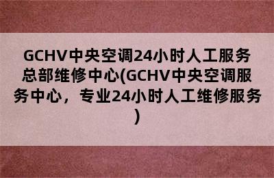 GCHV中央空调24小时人工服务总部维修中心(GCHV中央空调服务中心，专业24小时人工维修服务)