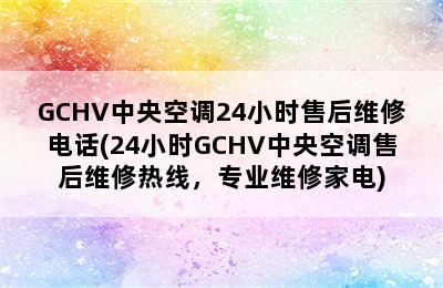 GCHV中央空调24小时售后维修电话(24小时GCHV中央空调售后维修热线，专业维修家电)