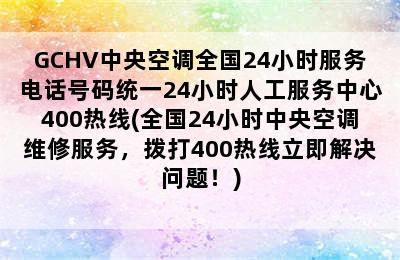 GCHV中央空调全国24小时服务电话号码统一24小时人工服务中心400热线(全国24小时中央空调维修服务，拨打400热线立即解决问题！)