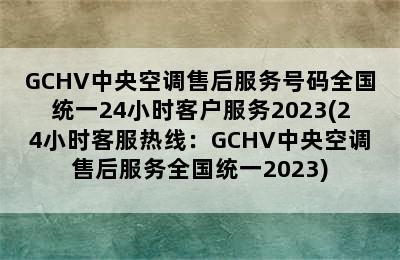 GCHV中央空调售后服务号码全国统一24小时客户服务2023(24小时客服热线：GCHV中央空调售后服务全国统一2023)