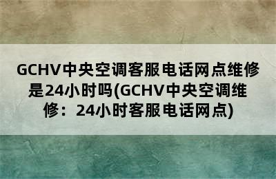 GCHV中央空调客服电话网点维修是24小时吗(GCHV中央空调维修：24小时客服电话网点)