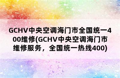 GCHV中央空调海门市全国统一400维修(GCHV中央空调海门市维修服务，全国统一热线400)