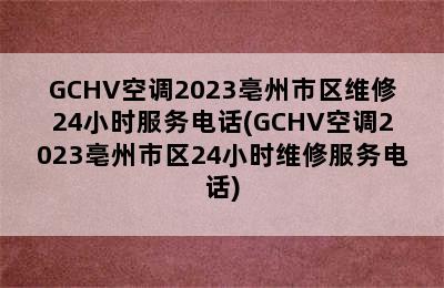 GCHV空调2023亳州市区维修24小时服务电话(GCHV空调2023亳州市区24小时维修服务电话)