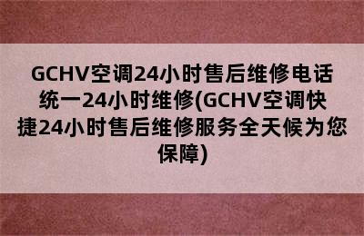 GCHV空调24小时售后维修电话统一24小时维修(GCHV空调快捷24小时售后维修服务全天候为您保障)