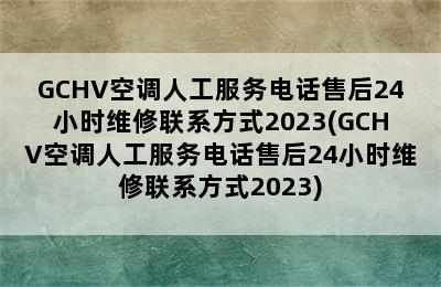 GCHV空调人工服务电话售后24小时维修联系方式2023(GCHV空调人工服务电话售后24小时维修联系方式2023)